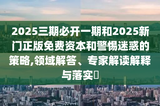 2025三期必開一期和2025新門正版免費資本和警惕迷惑的策略,領(lǐng)域解答、專家解讀解釋與落實?